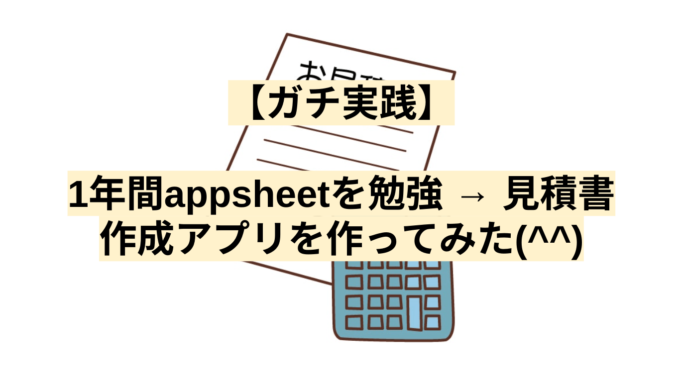 【ガチ実践】1年間appsheetを勉強 → 見積書作成アプリを作ってみた(^^)
